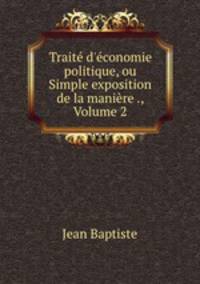 Trait d`conomie politique, ou Simple exposition de la manire ., Volume 2