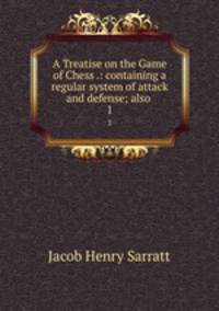A Treatise on the Game of Chess .: containing a regular system of attack and defense; also .. 1