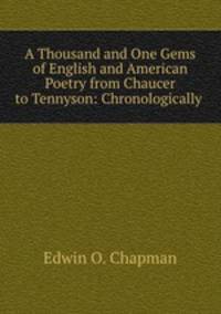 A Thousand and One Gems of English and American Poetry from Chaucer to Tennyson: Chronologically .
