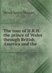 The tour of H.R.H. the prince of Wales through British America and the .