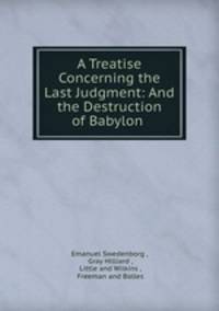 A Treatise Concerning the Last Judgment: And the Destruction of Babylon .
