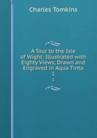 A Tour to the Isle of Wight: Illustrated with Eighty Views, Drawn and Engraved in Aqua Tinta. 1