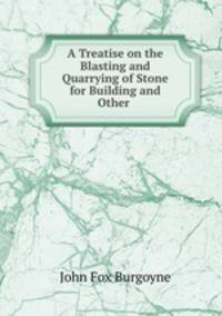A Treatise on the Blasting and Quarrying of Stone for Building and Other .