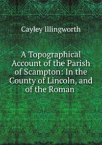 A Topographical Account of the Parish of Scampton: In the County of Lincoln, and of the Roman .