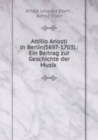 Attilio Ariosti in Berlin(1697-1703).: Ein Beitrag zur Geschichte der Musik .
