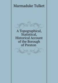 A Topographical, Statistical, & Historical Account of the Borough of Preston .