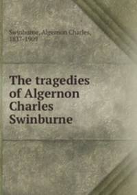 The tragedies of Algernon Charles Swinburne