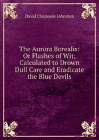 The Aurora Borealis: Or Flashes of Wit; Calculated to Drown Dull Care and Eradicate the Blue Devils