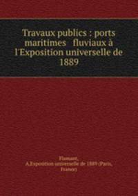 Travaux publics : ports maritimes & fluviaux l`Exposition universelle de 1889