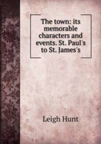 The town: its memorable characters and events. St. Paul`s to St. James`s
