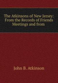 The Atkinsons of New Jersey: From the Records of Friends Meetings and from .