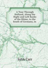 A Tour Through Holland, Along the Right and Left Banks of the Rhine, to the South of Germany, in .