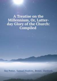 A Treatise on the Millennium, Or, Latter-day Glory of the Church: Compiled .
