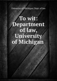 To wit: Department of law, University of Michigan .