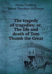 The tragedy of tragedies: or, The life and death of Tom Thumb the Great