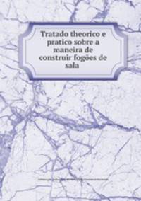 Tratado theorico e pratico sobre a maneira de construir foges de sala .