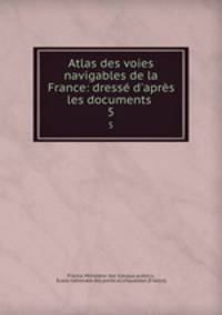 Atlas des voies navigables de la France: dress d`aprs les documents .. 5