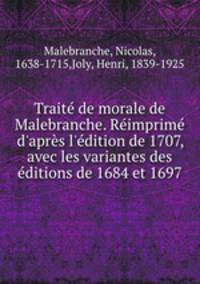 Trait de morale de Malebranche. Rimprim d`aprs l`dition de 1707, avec les variantes des ditions de 1684 et 1697