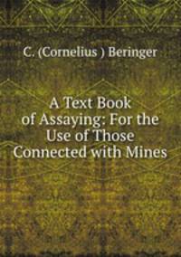 A Text Book of Assaying: For the Use of Those Connected with Mines