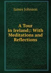 A Tour in Ireland;: With Meditations and Reflections.