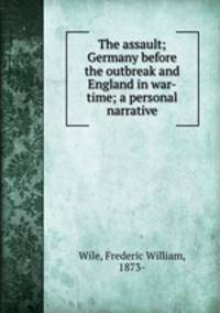 The assault; Germany before the outbreak and England in war-time; a personal narrative