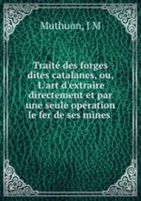 Trait des forges dites catalanes, ou, L`art d`extraire directement et par une seule opration le fer de ses mines