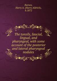 The tonsils, faucial, lingual, and pharyngeal, with some account of the posterior and lateral pharyngeal nodules