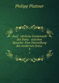 Ausf uhrliche Grammatik der franz osischen Sprache: Eine Darstellung des modernen franz .. 3