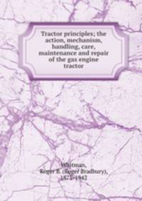 Tractor principles; the action, mechanism, handling, care, maintenance and repair of the gas engine tractor