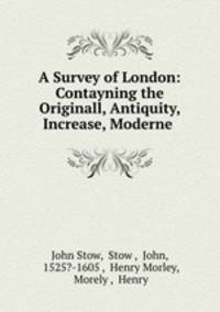 A Survey of London: Contayning the Originall, Antiquity, Increase, Moderne .