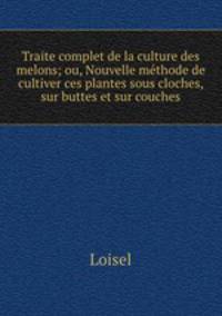 Traite complet de la culture des melons; ou, Nouvelle mthode de cultiver ces plantes sous cloches, sur buttes et sur couches