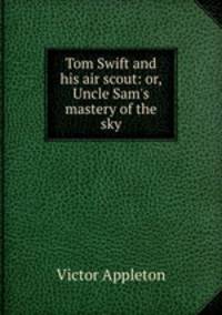 Tom Swift and his air scout: or, Uncle Sam`s mastery of the sky