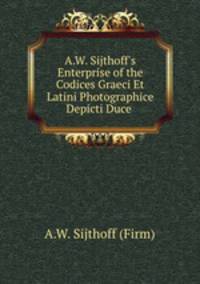 A.W. Sijthoff`s Enterprise of the Codices Graeci Et Latini Photographice Depicti Duce .