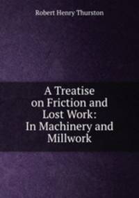 A Treatise on Friction and Lost Work: In Machinery and Millwork