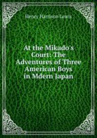 At the Mikado`s Court: The Adventures of Three American Boys in Mdern Japan