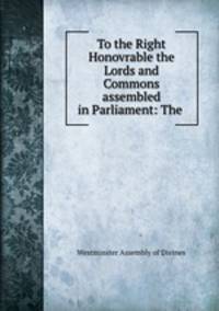 To the Right Honovrable the Lords and Commons assembled in Parliament: The .