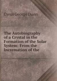 The Autobiography of a Crystal in the Formation of the Solar System: From the Incremation of the .