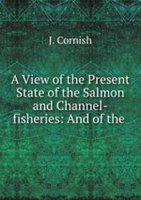 A View of the Present State of the Salmon and Channel-fisheries: And of the .