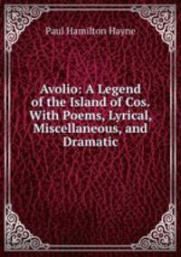 Avolio: A Legend of the Island of Cos. With Poems, Lyrical, Miscellaneous, and Dramatic