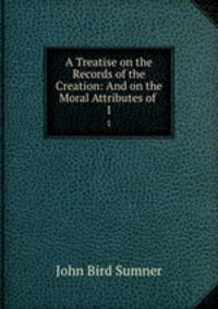 A Treatise on the Records of the Creation: And on the Moral Attributes of .. 1
