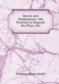 Bacon and Shakespeare: His Position as Regards the Plays, Etc