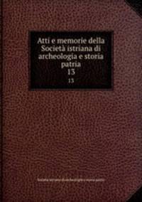 Atti e memorie della Societ istriana di archeologia e storia patria. 13
