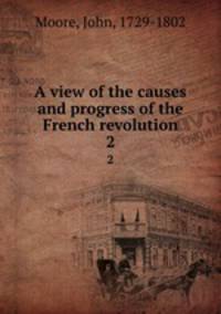 A view of the causes and progress of the French revolution.. 2