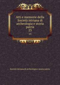 Atti e memorie della Societ istriana di archeologia e storia patria. 23