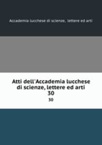 Atti dell`Accademia lucchese di scienze, lettere ed arti. 30
