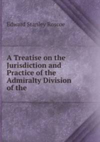 A Treatise on the Jurisdiction and Practice of the Admiralty Division of the .