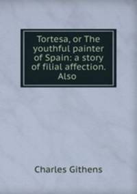 Tortesa, or The youthful painter of Spain: a story of filial affection. Also .