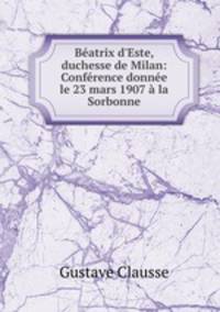 Batrix d`Este, duchesse de Milan: Confrence donne le 23 mars 1907 la Sorbonne