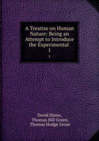 A Treatise on Human Nature: Being an Attempt to Introduce the Experimental .. 1
