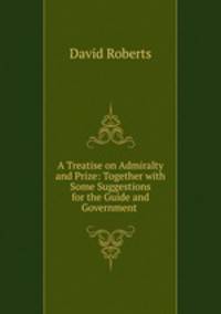 A Treatise on Admiralty and Prize: Together with Some Suggestions for the Guide and Government .